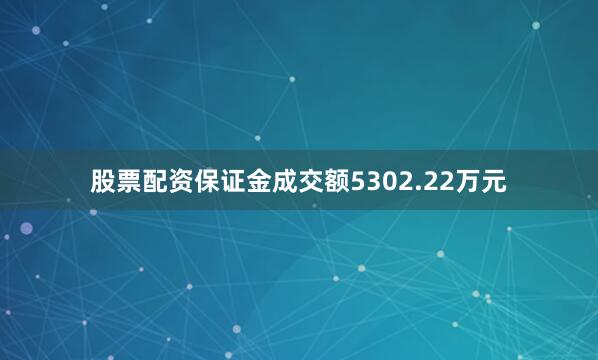 股票配资保证金成交额5302.22万元