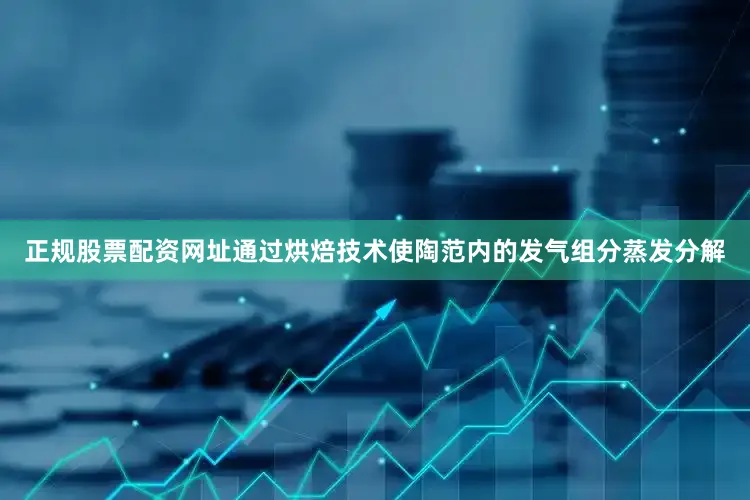 正规股票配资网址通过烘焙技术使陶范内的发气组分蒸发分解