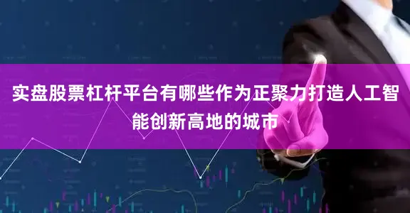 实盘股票杠杆平台有哪些作为正聚力打造人工智能创新高地的城市