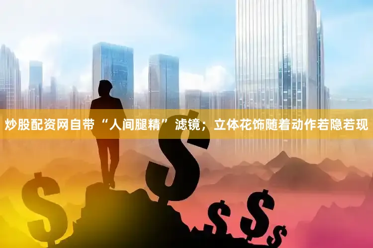炒股配资网自带 “人间腿精” 滤镜；立体花饰随着动作若隐若现