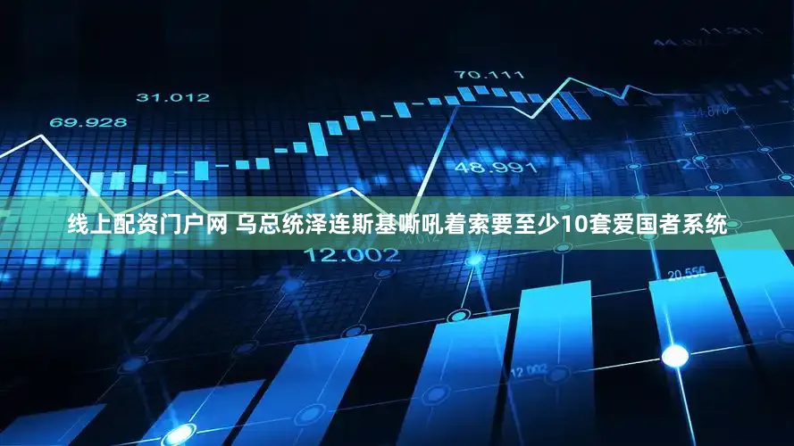 线上配资门户网 乌总统泽连斯基嘶吼着索要至少10套爱国者系统