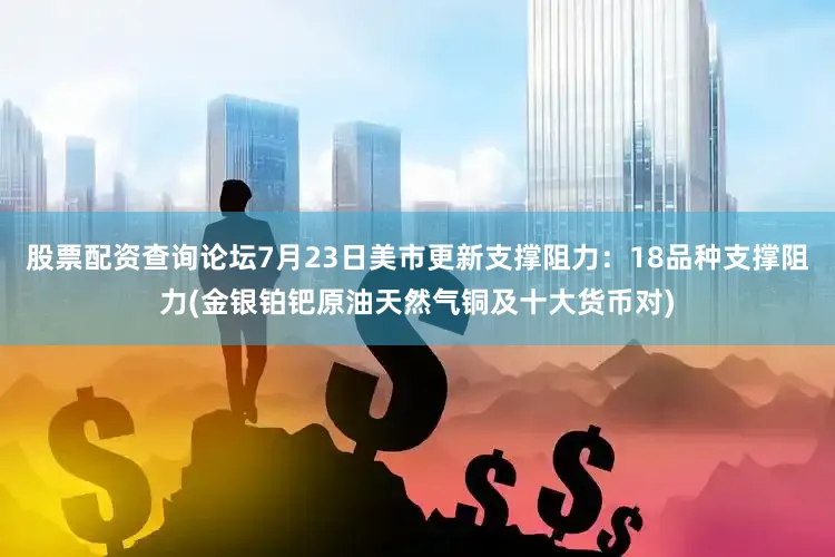 股票配资查询论坛7月23日美市更新支撑阻力：18品种支撑阻力(金银铂钯原油天然气铜及十大货币对)