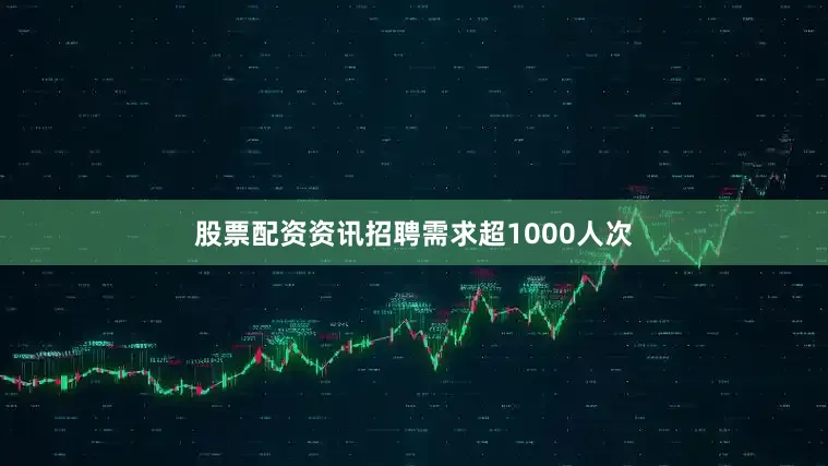 股票配资资讯招聘需求超1000人次